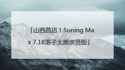 山西首店！Suning Max 7.18落子太原亲贤街