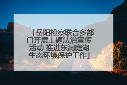 岳阳检察联合多部门开展主题法治宣传活动 推进东洞庭湖生态环境保护工作