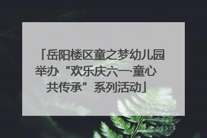 岳阳楼区童之梦幼儿园举办“欢乐庆六一·童心共传承”系列活动