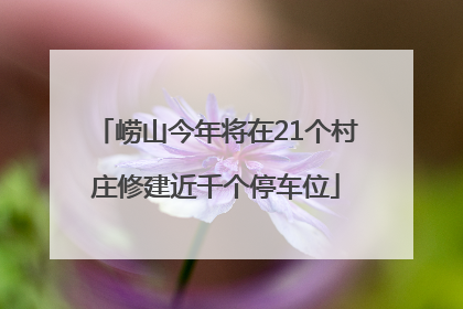 崂山今年将在21个村庄修建近千个停车位
