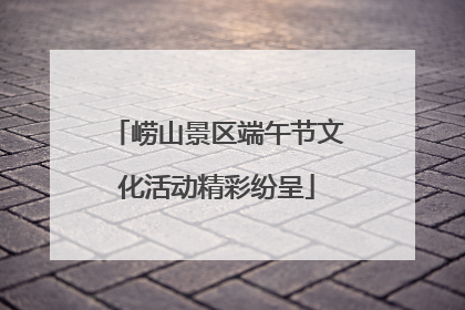 崂山景区端午节文化活动精彩纷呈