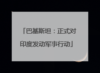 巴基斯坦：正式对印度发动军事行动