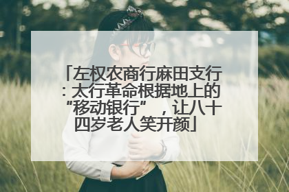 左权农商行麻田支行：太行革命根据地上的“移动银行”，让八十四岁老人笑开颜