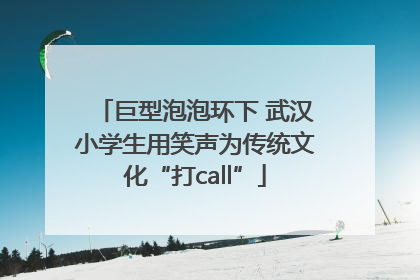 巨型泡泡环下 武汉小学生用笑声为传统文化“打call”