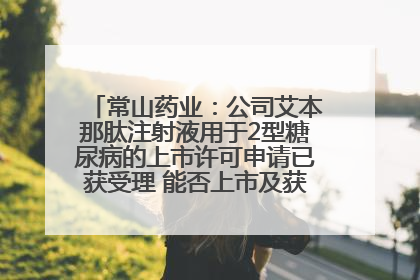 常山药业：公司艾本那肽注射液用于2型糖尿病的上市许可申请已获受理 能否上市及获批时间存在不确定性
