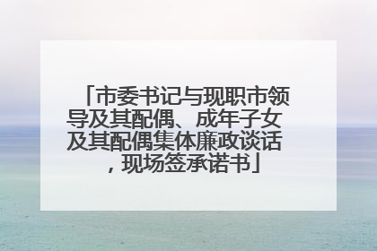 市委书记与现职市领导及其配偶、成年子女及其配偶集体廉政谈话，现场签承诺书