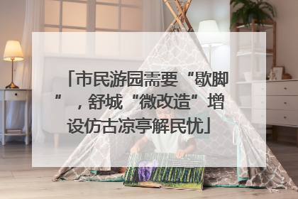市民游园需要“歇脚”，舒城“微改造”增设仿古凉亭解民忧