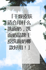 干燥皮肤适合用什么洗面奶，洗面奶品牌干皮洗面奶哪款好用！