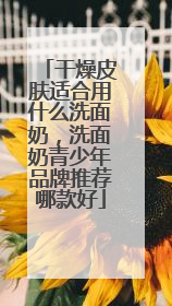 干燥皮肤适合用什么洗面奶，洗面奶青少年品牌推荐哪款好