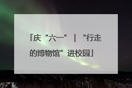 庆“六一”｜“行走的博物馆”进校园