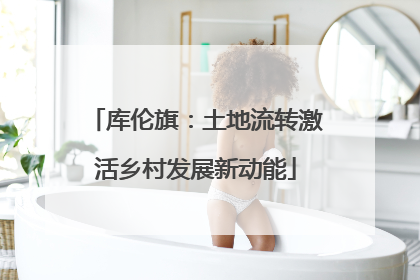 库伦旗：土地流转激活乡村发展新动能