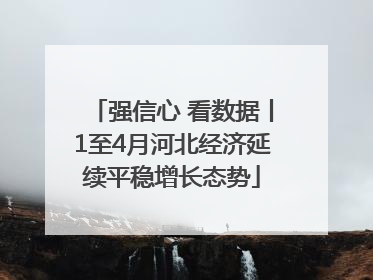 强信心 看数据丨1至4月河北经济延续平稳增长态势