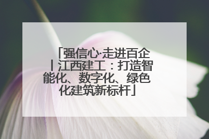 强信心·走进百企丨江西建工：打造智能化、数字化、绿色化建筑新标杆