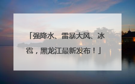 强降水、雷暴大风、冰雹，黑龙江最新发布！