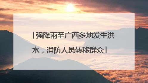 强降雨至广西多地发生洪水，消防人员转移群众