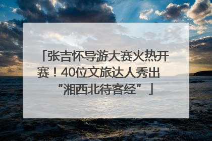 张吉怀导游大赛火热开赛！40位文旅达人秀出“湘西北待客经”