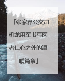 张家界公交司机龙用军书写医者仁心之外的温暖篇章