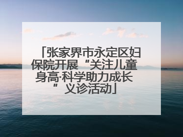 张家界市永定区妇保院开展“关注儿童身高·科学助力成长”义诊活动