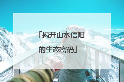 揭开山水信阳的生态密码
