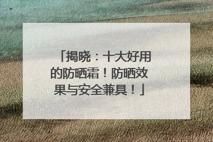 揭晓：十大好用的防晒霜！防晒效果与安全兼具！