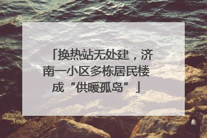 换热站无处建，济南一小区多栋居民楼成“供暖孤岛”
