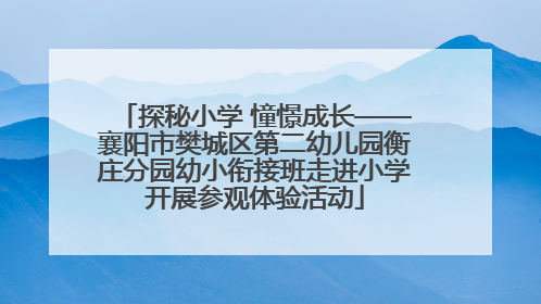 探秘小学 憧憬成长——襄阳市樊城区第二幼儿园衡庄分园幼小衔接班走进小学开展参观体验活动