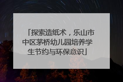 探索造纸术，乐山市中区茅桥幼儿园培养学生节约与环保意识