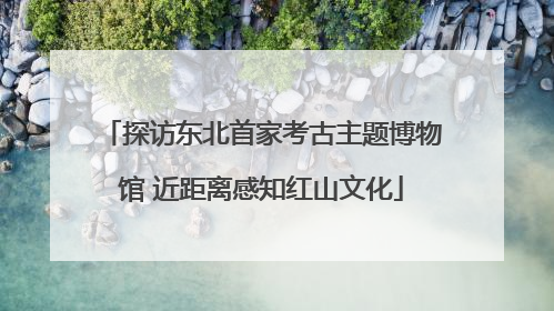 探访东北首家考古主题博物馆 近距离感知红山文化