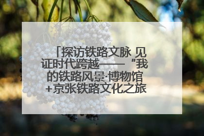 探访铁路文脉 见证时代跨越——“我的铁路风景·博物馆+京张铁路文化之旅”活动在京启动