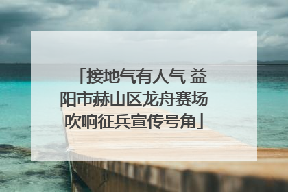 接地气有人气 益阳市赫山区龙舟赛场吹响征兵宣传号角