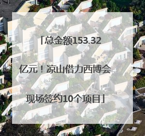 总金额153.32亿元！凉山借力西博会现场签约10个项目