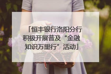 恒丰银行洛阳分行积极开展普及“金融知识万里行”活动