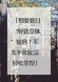 想要夏日“轻透立体”妆容？毛戈平化妆品轻松拿捏