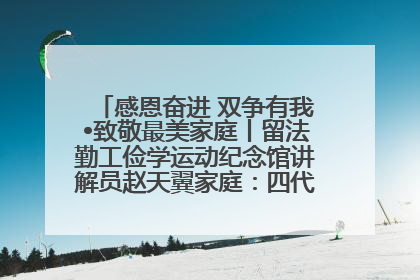 感恩奋进 双争有我•致敬最美家庭丨留法勤工俭学运动纪念馆讲解员赵天翼家庭：四代人一脉相承赤子心