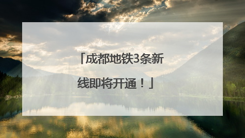 成都地铁3条新线即将开通！
