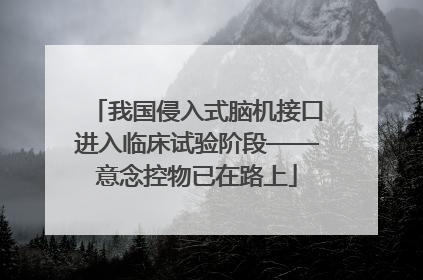 我国侵入式脑机接口进入临床试验阶段——意念控物已在路上