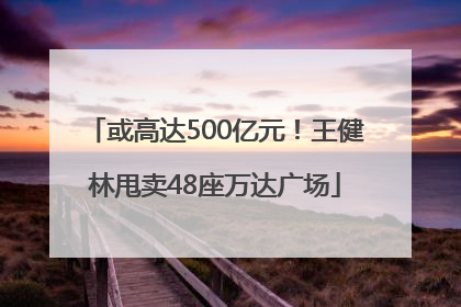 或高达500亿元！王健林甩卖48座万达广场