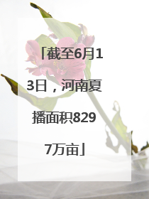截至6月13日，河南夏播面积8297万亩