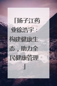 扬子江药业徐浩宇：构建健康生态，助力全民健康管理
