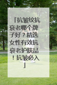 抗皱纹抗衰老哪个牌子好？精选女性有效抗衰老护肤品！抗皱必入