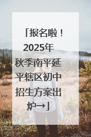 报名啦！2025年秋季南平延平辖区初中招生方案出炉→