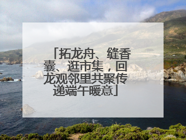 拓龙舟、缝香囊、逛市集，回龙观邻里共聚传递端午暖意