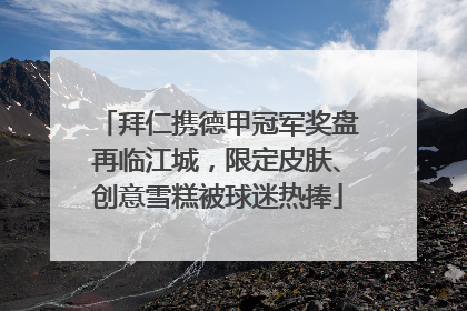 拜仁携德甲冠军奖盘再临江城，限定皮肤、创意雪糕被球迷热捧