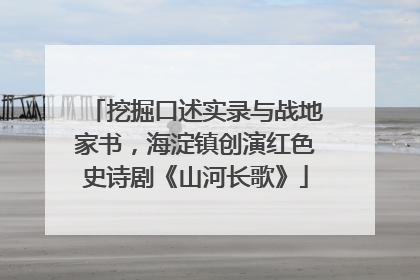 挖掘口述实录与战地家书，海淀镇创演红色史诗剧《山河长歌》