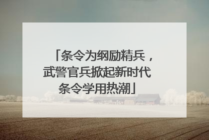 条令为纲励精兵，武警官兵掀起新时代条令学用热潮