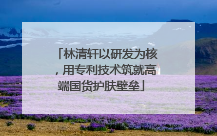 林清轩以研发为核，用专利技术筑就高端国货护肤壁垒