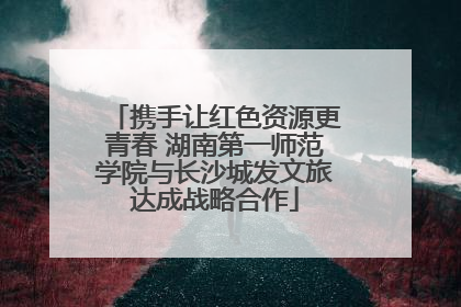 携手让红色资源更青春 湖南第一师范学院与长沙城发文旅达成战略合作