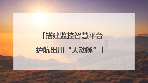 搭建监控智慧平台 护航出川“大动脉”