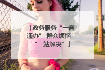 政务服务“一窗通办” 群众烦恼“一站解决”