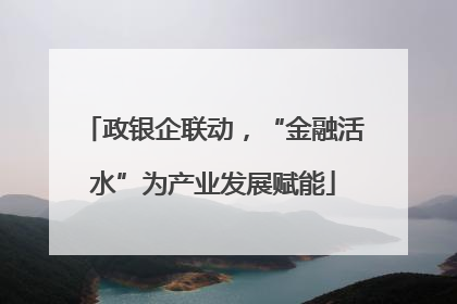 政银企联动，“金融活水”为产业发展赋能